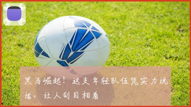 黑马崛起!这支年轻队伍凭实力说话,让人刮目相看