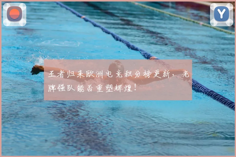 王者归来欧洲电竞积分榜更新，老牌强队能否重塑辉煌！