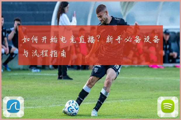 如何开始电竞直播?新手必备设备与流程指南