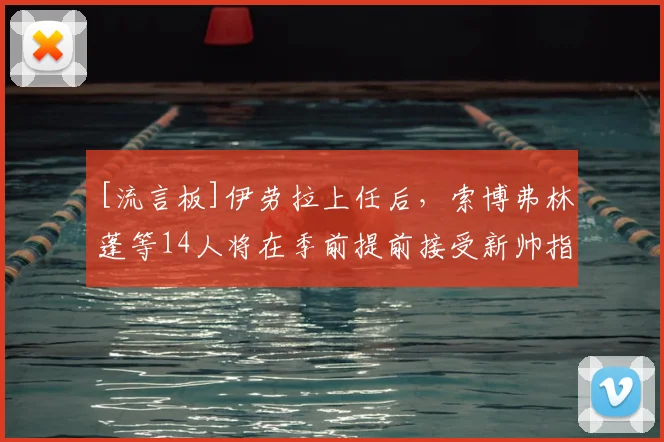 [流言板]伊劳拉上任后，索博弗林蓬等14人将在季前提前接受新帅指导