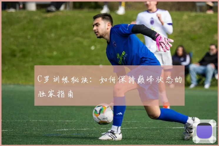 C罗训练秘诀：如何保持巅峰状态的独家指南