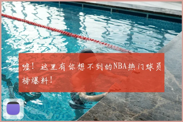 嘘！这里有你想不到的NBA热门球员榜爆料！