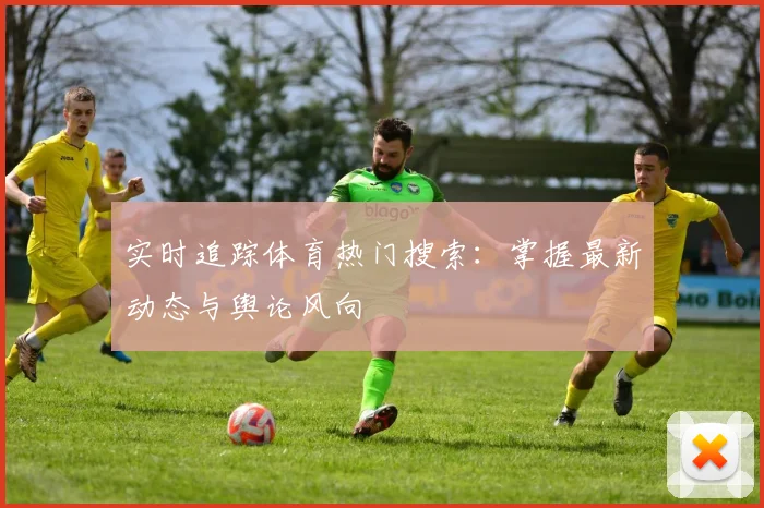 实时追踪体育热门搜索：掌握最新动态与舆论风向