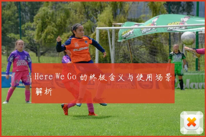 Here We Go 的终极含义与使用场景解析