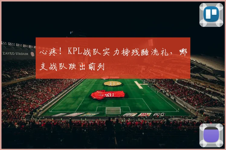 心疼！KPL战队实力榜残酷洗礼，哪支战队跌出前列