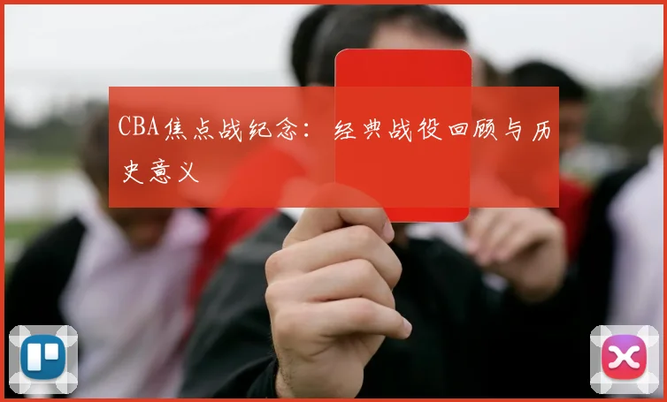 CBA焦点战纪念:经典战役回顾与历史意义