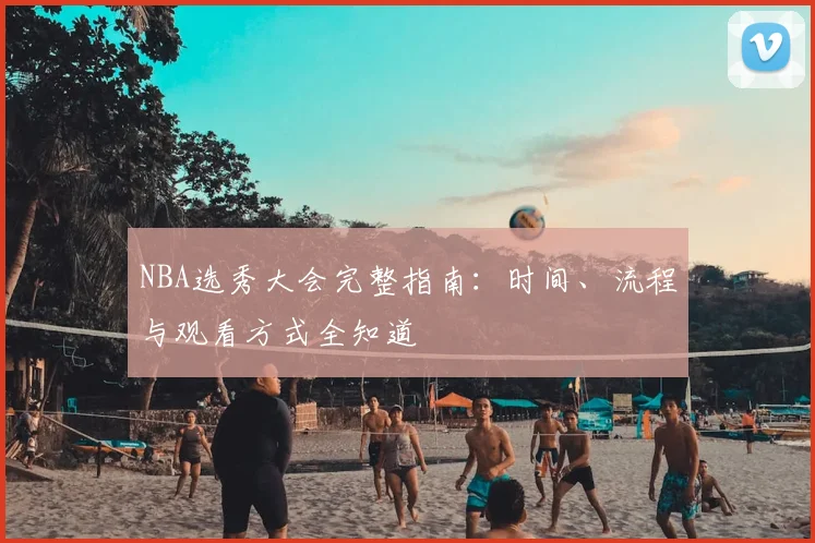 NBA选秀大会完整指南:时间、流程与观看方式全知道
