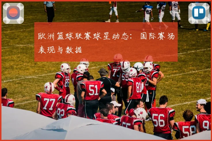 欧洲篮球联赛球星动态：国际赛场表现与数据