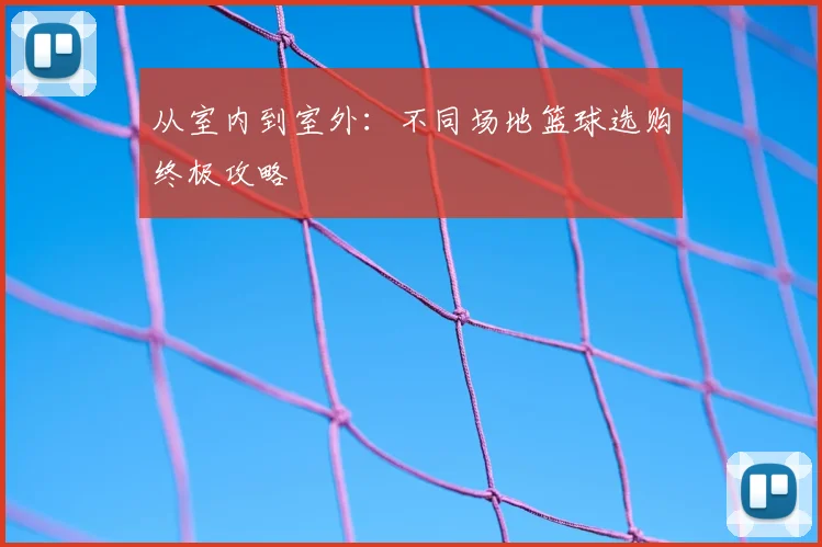 从室内到室外:不同场地篮球选购终极攻略