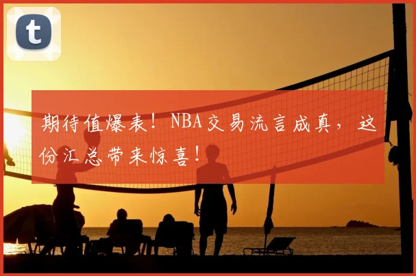 期待值爆表!NBA交易流言成真,这份汇总带来惊喜!