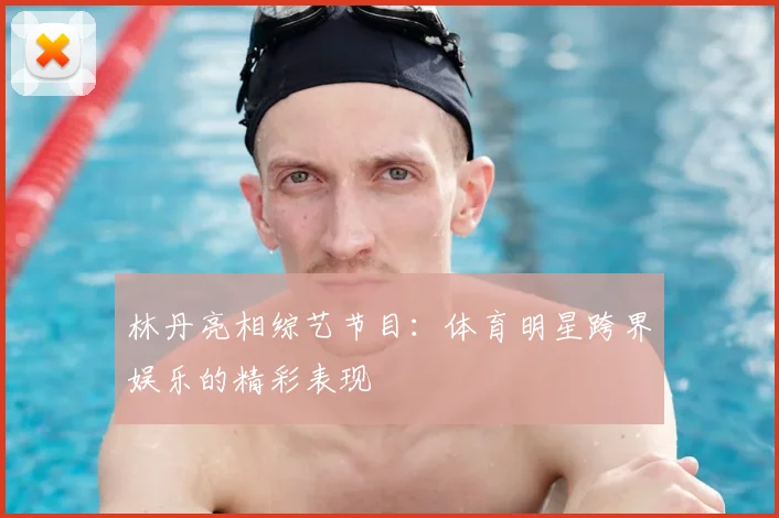 林丹亮相综艺节目：体育明星跨界娱乐的精彩表现