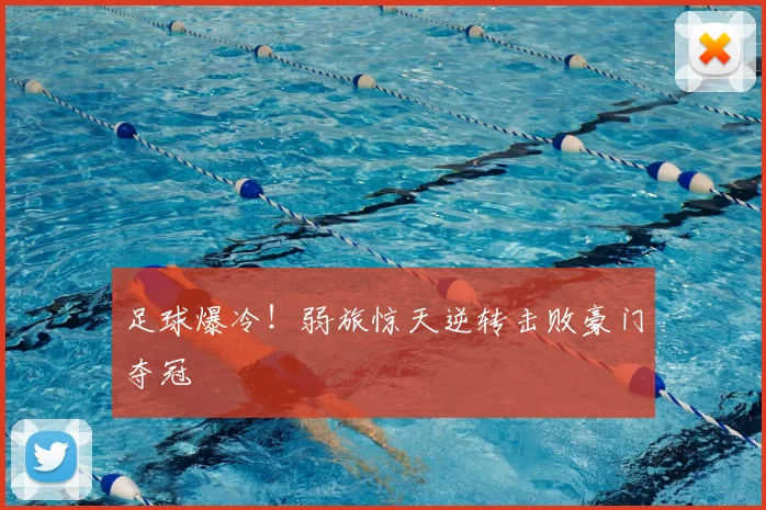 足球爆冷!弱旅惊天逆转击败豪门夺冠