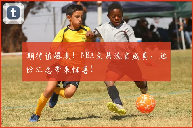 期待值爆表！NBA交易流言成真，这份汇总带来惊喜！