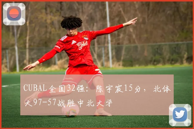 CUBAL全国32强:陈宇宸15分,北体大97-57战胜中北大学