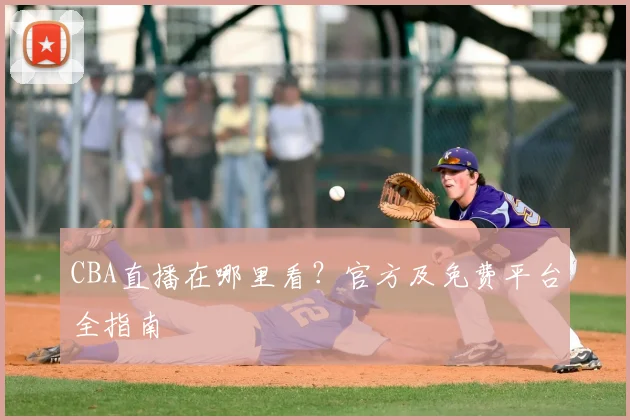 CBA直播在哪里看？官方及免费平台全指南