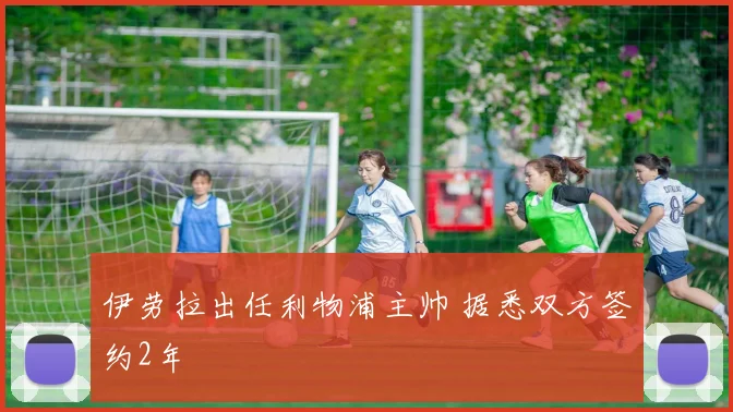 伊劳拉出任利物浦主帅 据悉双方签约2年