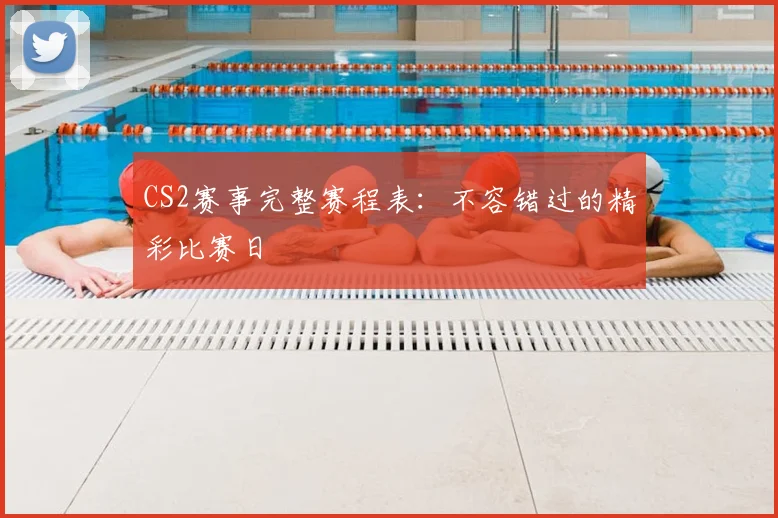 CS2赛事完整赛程表：不容错过的精彩比赛日