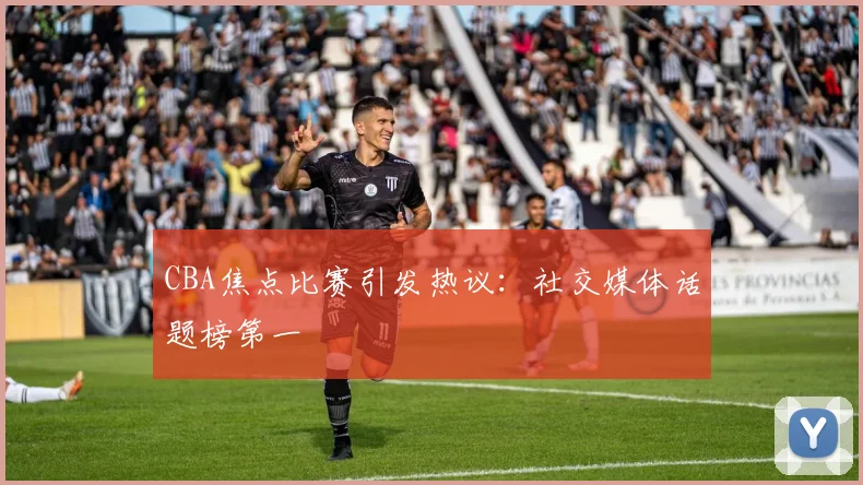 CBA焦点比赛引发热议:社交媒体话题榜第一